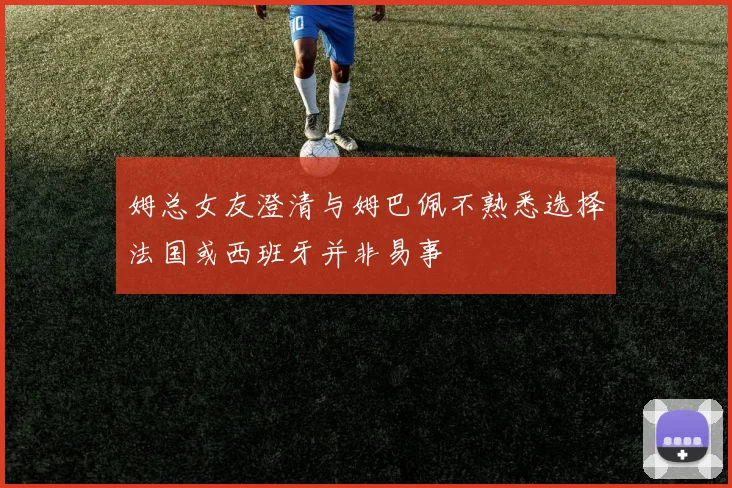 姆总女友澄清与姆巴佩不熟悉选择法国或西班牙并非易事