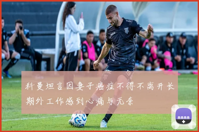 科曼坦言因妻子癌症不得不离开长期外工作感到心痛与无奈
