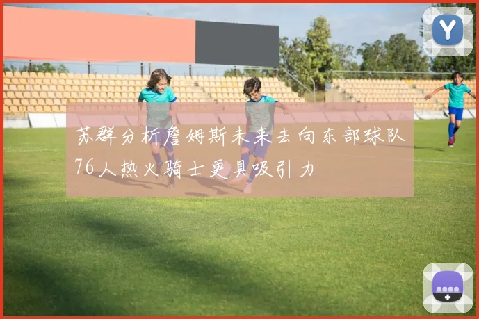 苏群分析詹姆斯未来去向东部球队76人热火骑士更具吸引力