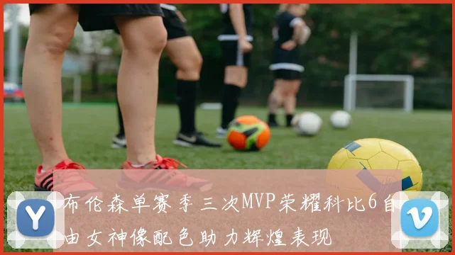 布伦森单赛季三次MVP荣耀科比6自由女神像配色助力辉煌表现