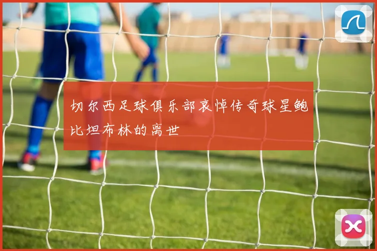 切尔西足球俱乐部哀悼传奇球星鲍比坦布林的离世