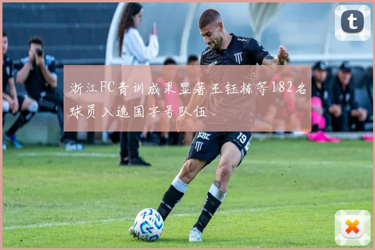 浙江FC青训成果显著王钰栋等182名球员入选国字号队伍