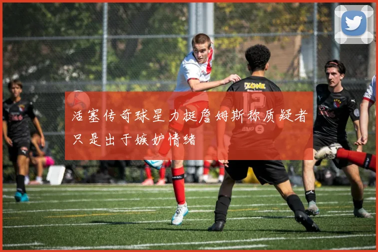 活塞传奇球星力挺詹姆斯称质疑者只是出于嫉妒情绪