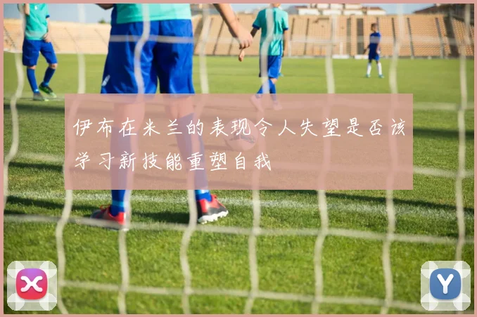 伊布在米兰的表现令人失望是否该学习新技能重塑自我