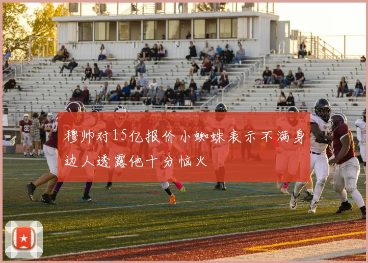 穆帅对15亿报价小蜘蛛表示不满身边人透露他十分恼火