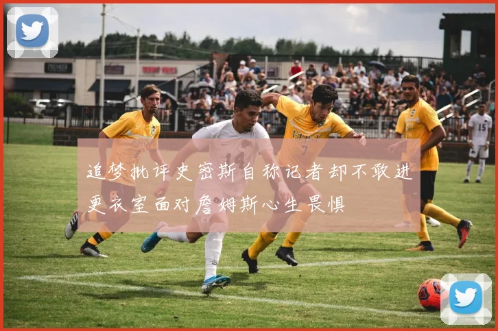 追梦批评史密斯自称记者却不敢进更衣室面对詹姆斯心生畏惧