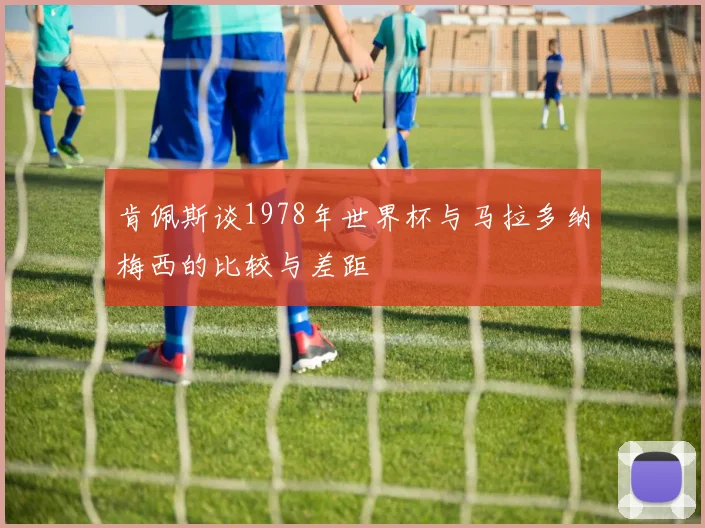 肯佩斯谈1978年世界杯与马拉多纳梅西的比较与差距