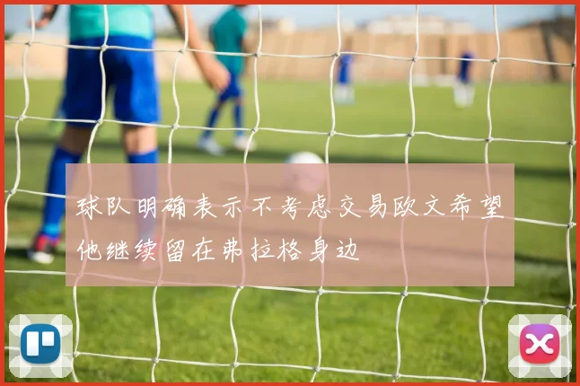 球队明确表示不考虑交易欧文希望他继续留在弗拉格身边
