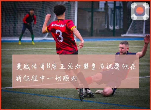 曼城传奇B席正式加盟皇马祝愿他在新征程中一切顺利