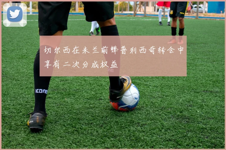 切尔西在米兰前锋普利西奇转会中享有二次分成权益