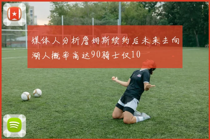媒体人分析詹姆斯续约后未来去向湖人概率高达90骑士仅10