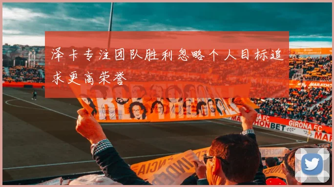 泽卡专注团队胜利忽略个人目标追求更高荣誉