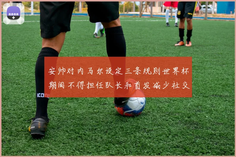 安帅对内马尔设定三条规则世界杯期间不得担任队长和首发减少社交媒体使用