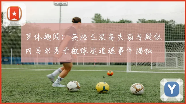 罗体趣闻：英格兰装备失窃与疑似内马尔男子被球迷追逐事件揭秘