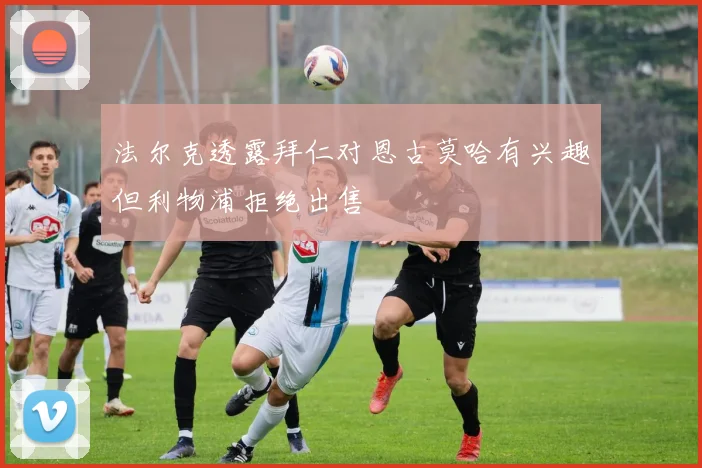 法尔克透露拜仁对恩古莫哈有兴趣但利物浦拒绝出售