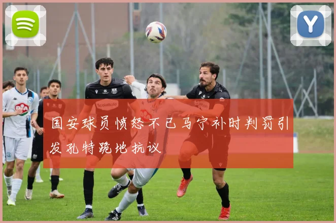 国安球员愤怒不已马宁补时判罚引发孔特跪地抗议