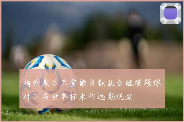梅西表示只要能贡献就会继续踢球对下届世界杯未作远期规划