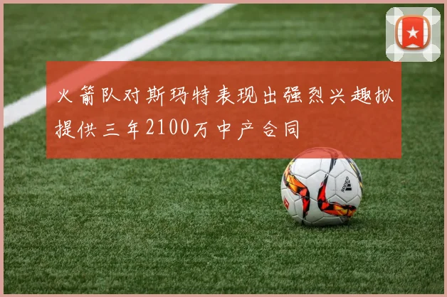 火箭队对斯玛特表现出强烈兴趣拟提供三年2100万中产合同