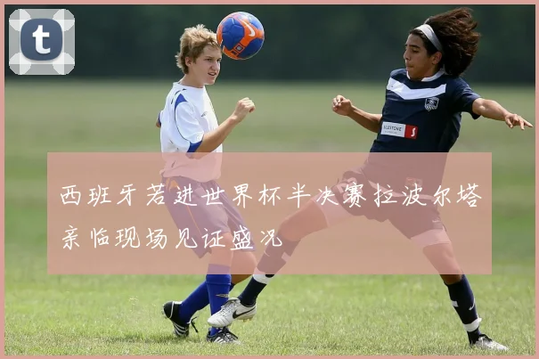 西班牙若进世界杯半决赛拉波尔塔亲临现场见证盛况