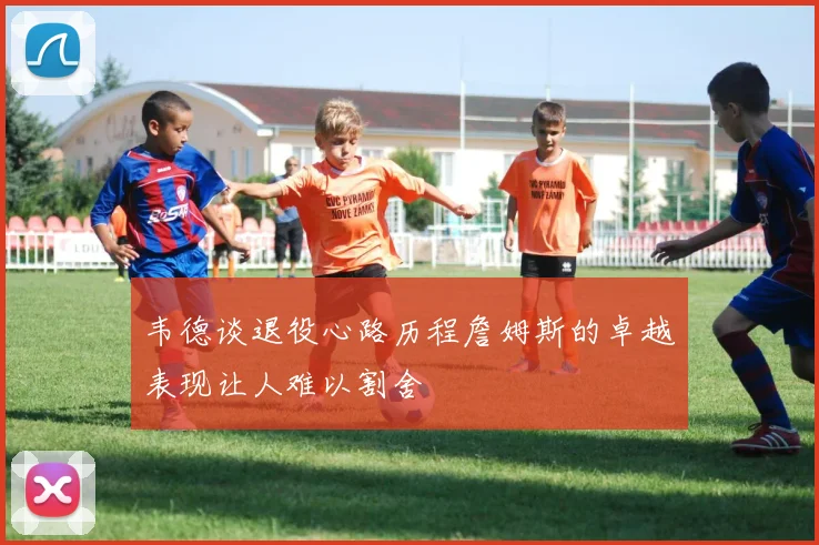 韦德谈退役心路历程詹姆斯的卓越表现让人难以割舍
