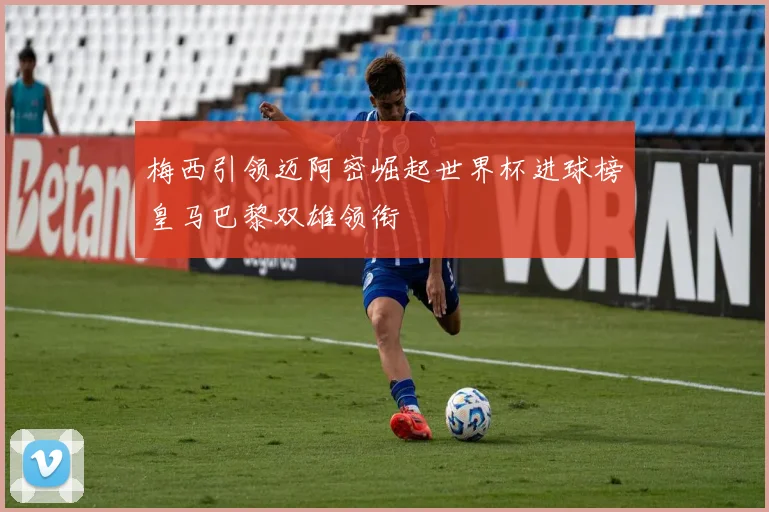 梅西引领迈阿密崛起世界杯进球榜皇马巴黎双雄领衔