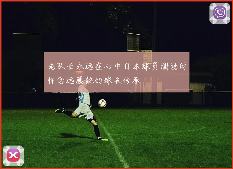 老队长永远在心中日本球员谢场时怀念远藤航的球衣传承