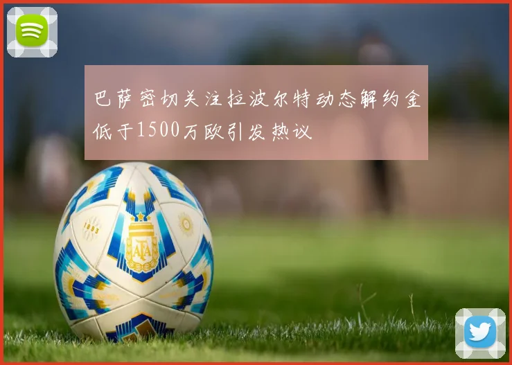 巴萨密切关注拉波尔特动态解约金低于1500万欧引发热议
